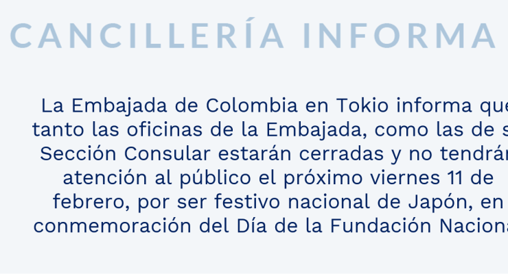 La Embajada de Colombia en Tokio informa que tanto las oficinas de la Embajada, como las de su Sección Consular estarán cerradas y no tendrán atención al público el próximo viernes 11 de febrero, por ser festivo nacional de Japón, en conmemoración del Día